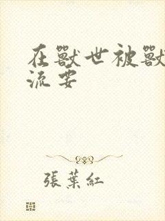 在兽世被兽夫轮流要