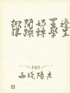 掀开奶罩边躁狠狠躁转学生H