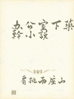 办公室下药被强干小说