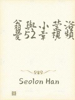 翁与小莹浴室欢爱52章视频