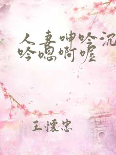 人妻呻吟沉沦呻吟嗯啊喔