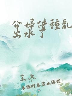 公妇借种乱h日出水了