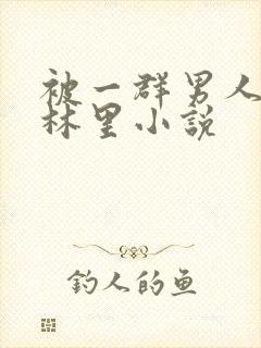 被一群男人在树林里小说