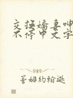 交换娇妻呻吟声不停中文字幕