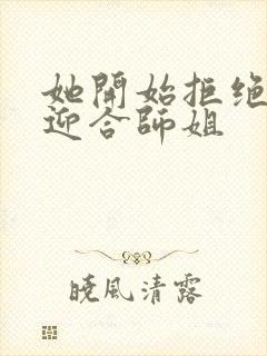 她开始拒绝慢迎迎合师姐