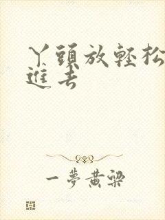 丫头放轻松让我进去