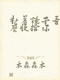 对着镜子看我怎么收拾你