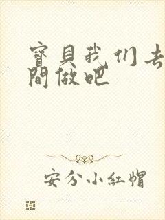 宝贝我们去卫生间做吧