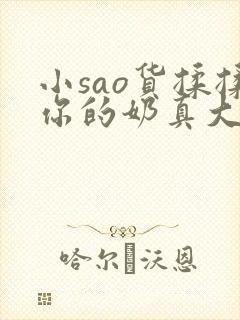 小sao货揉揉你的奶真大电影
