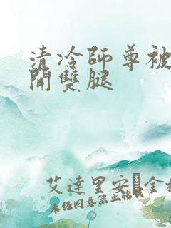 清冷师尊被迫张开双腿