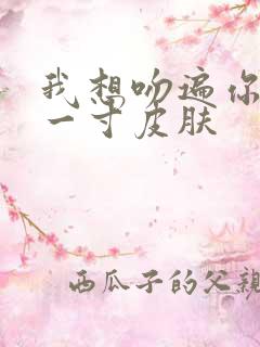 我想吻遍你的每一寸皮肤