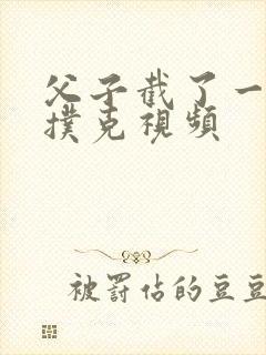 父子截了一段打扑克视频