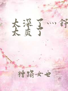 太深了灬舒服灬太爽了