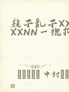 亲子乱子XXXXXNN一棍抑