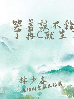 哭着说不能再C了再C就生了