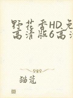 野花香HD免费高清版6高清版