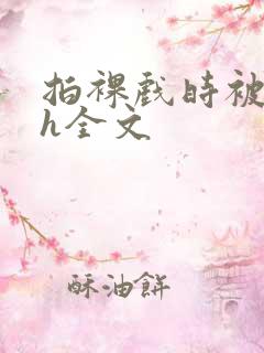 拍裸戏时被c了h全文