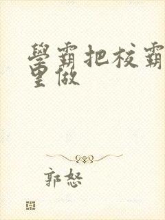 学霸把校霸往死里做