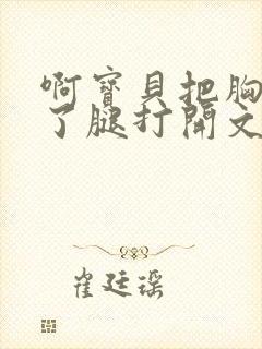 啊宝贝把胸罩脱了腿打开文章