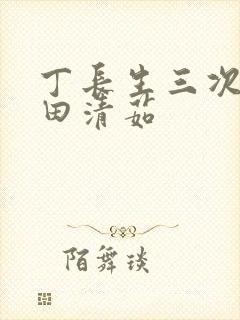 丁长生三次进入田清茹
