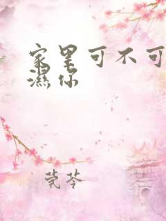 家里可不可以干湿你