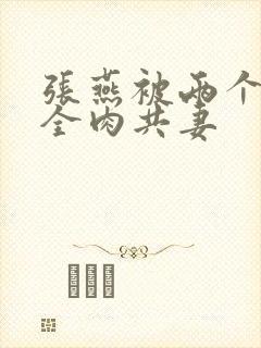 张燕被两个局长全肉共妻