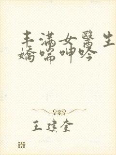 丰满女医生销魂娇喘呻吟