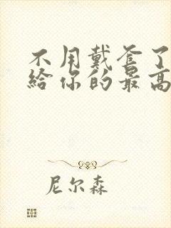 不用戴套了这是给你的最高