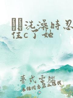 妺妺洗澡时忍不住c了她