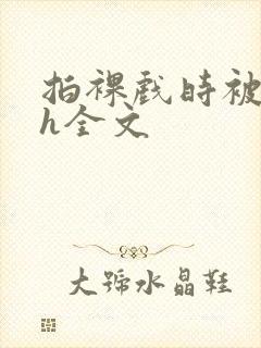 拍裸戏时被c了h全文