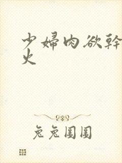 少妇肉欲干柴烈火