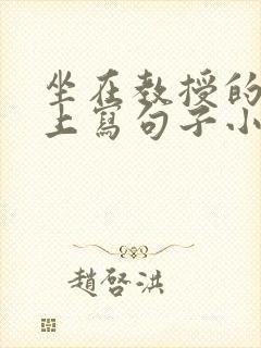 坐在教授的根茎上写句子小说