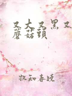 又大又黑又长的蘑菇头