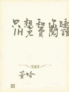 只想和你睡1V 1H免费阅读