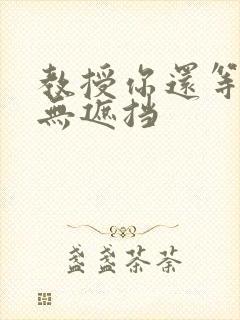 教授你还等什么无遮挡