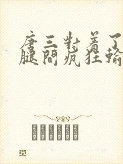 唐三对着了小舞腿间疯狂输出