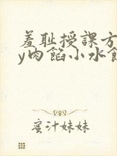 羞耻授课方式by肉馅小水饺