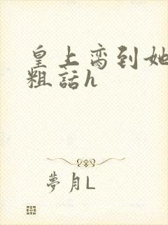 皇上脔到她哭h粗话h