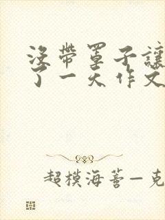 没带罩子让他C了一天作文