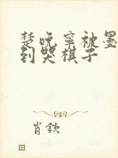 楚晚宁被墨燃做到哭棋子