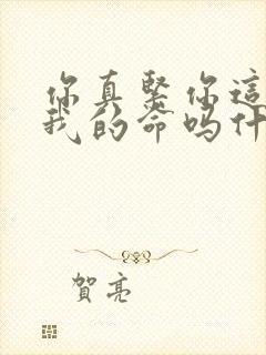 你真紧你这是要我的命吗什么意思