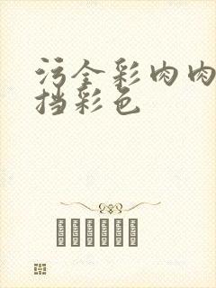 污全彩肉肉无遮挡彩色