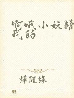 啊哦小妖精你是我的