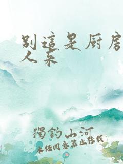 别这是厨房会有人来