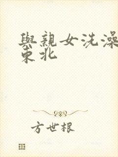 与亲女洗澡伦了东北