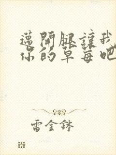 迈开腿让我尝尝你的草莓吧