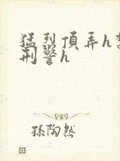 猛烈顶弄h禁欲刑警h