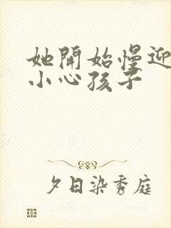 她开始慢迎迎合小心孩子