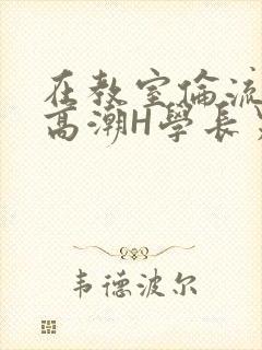 在教室伦流澡到高潮H学长男男