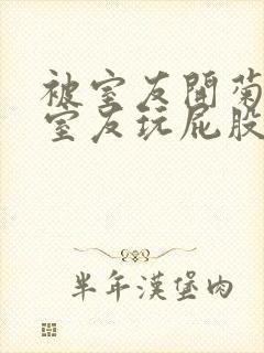 被室友开菊总被室友玩屁股